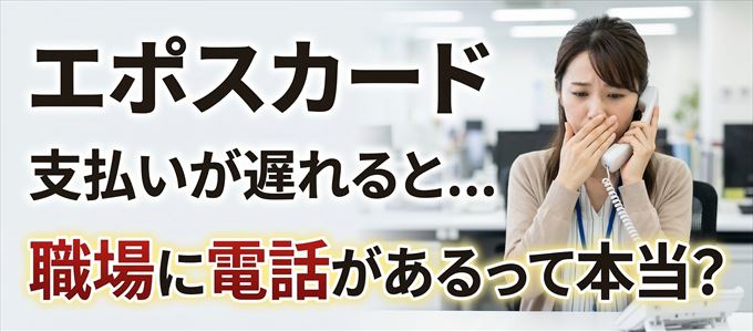 エポスカードの支払いが遅れると職場に電話が掛かってくるのは本当?